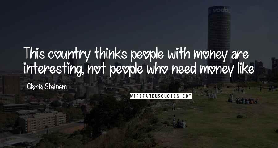 Gloria Steinem Quotes: This country thinks people with money are interesting, not people who need money like