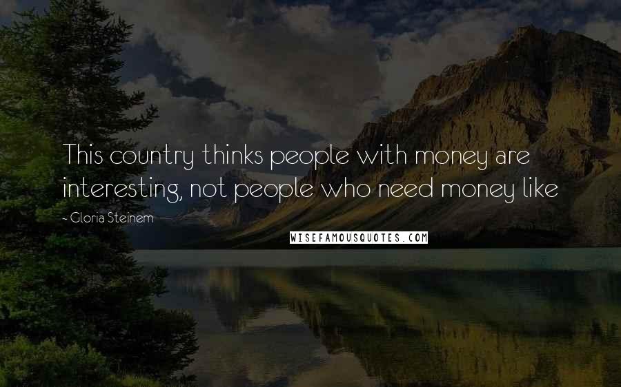 Gloria Steinem Quotes: This country thinks people with money are interesting, not people who need money like