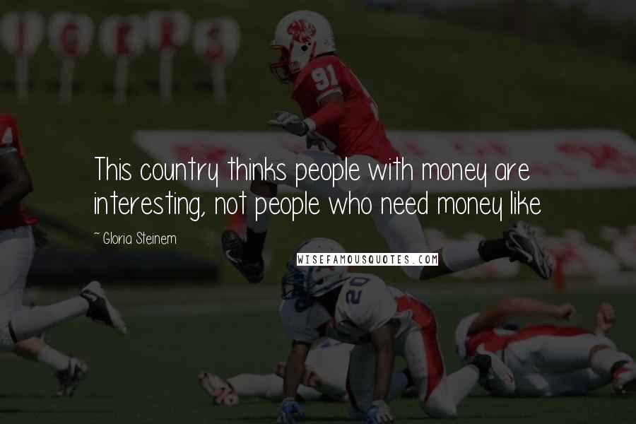 Gloria Steinem Quotes: This country thinks people with money are interesting, not people who need money like