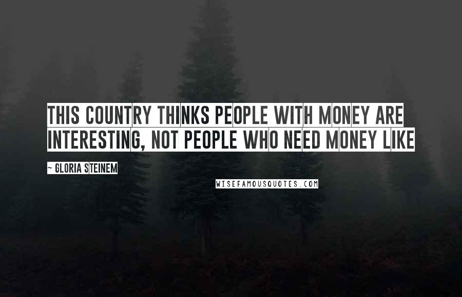 Gloria Steinem Quotes: This country thinks people with money are interesting, not people who need money like