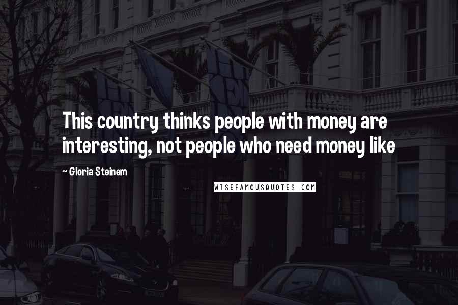 Gloria Steinem Quotes: This country thinks people with money are interesting, not people who need money like