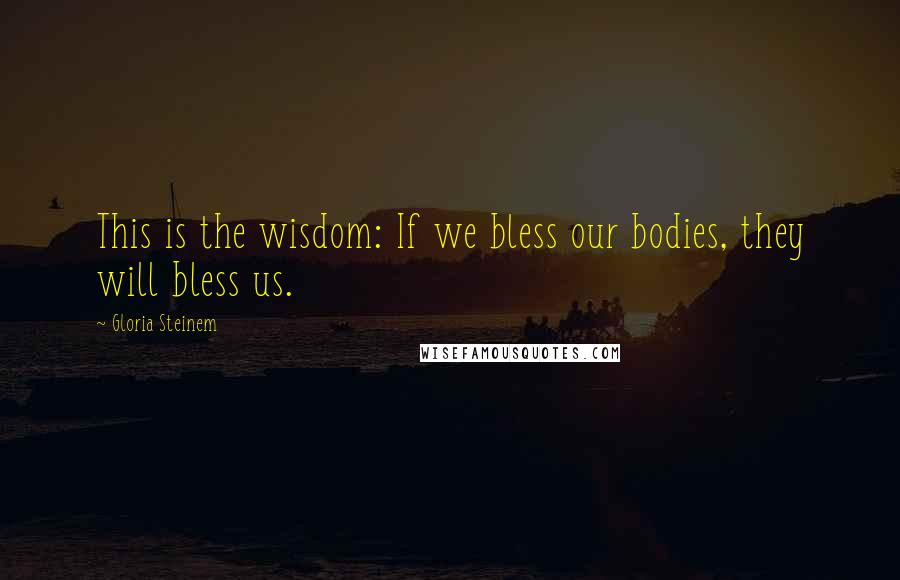 Gloria Steinem Quotes: This is the wisdom: If we bless our bodies, they will bless us.