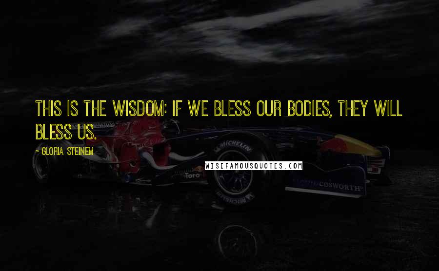 Gloria Steinem Quotes: This is the wisdom: If we bless our bodies, they will bless us.