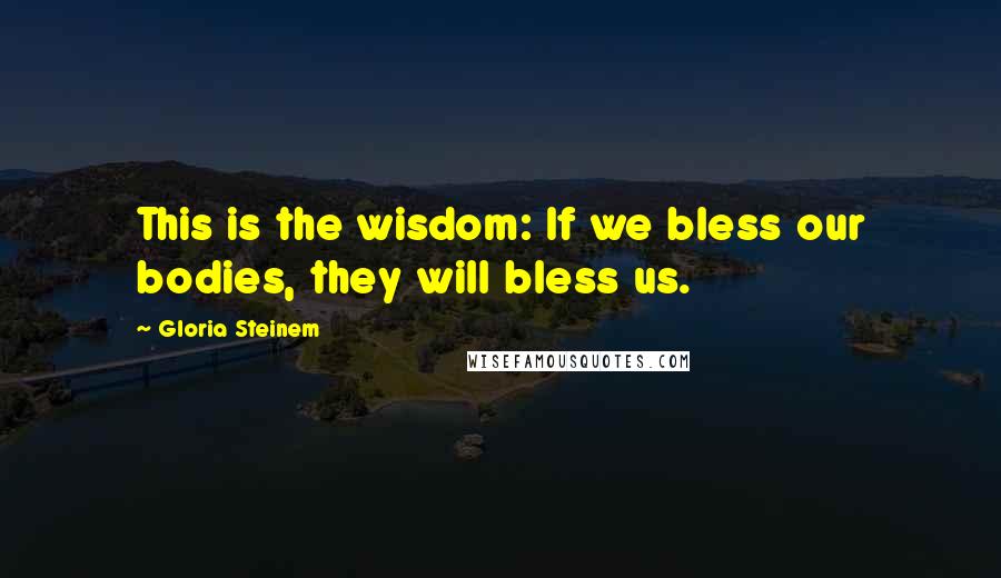 Gloria Steinem Quotes: This is the wisdom: If we bless our bodies, they will bless us.