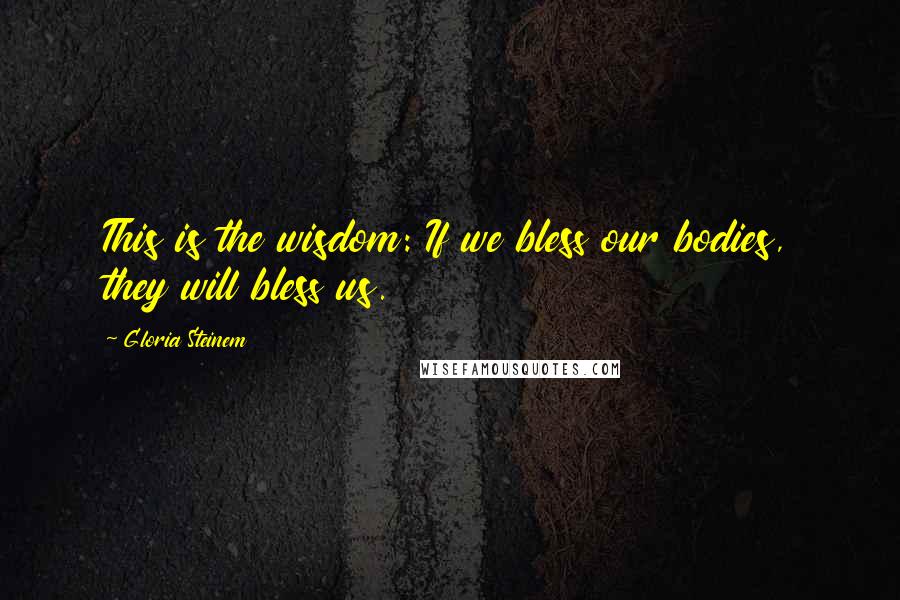 Gloria Steinem Quotes: This is the wisdom: If we bless our bodies, they will bless us.