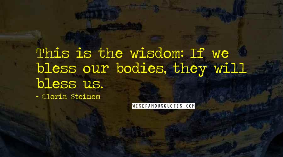 Gloria Steinem Quotes: This is the wisdom: If we bless our bodies, they will bless us.