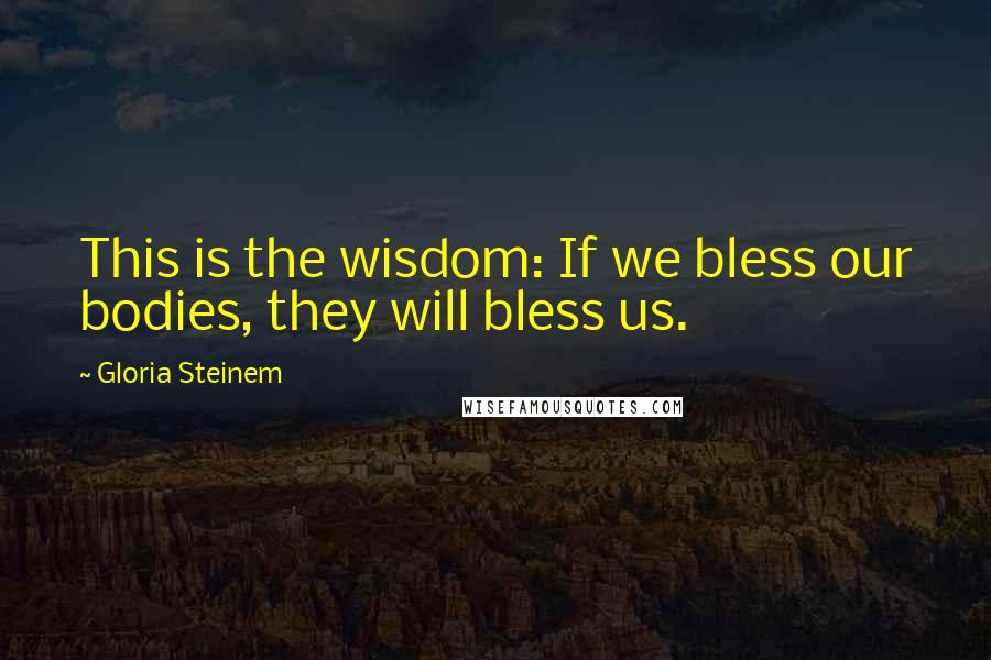 Gloria Steinem Quotes: This is the wisdom: If we bless our bodies, they will bless us.