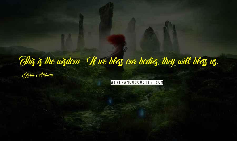 Gloria Steinem Quotes: This is the wisdom: If we bless our bodies, they will bless us.