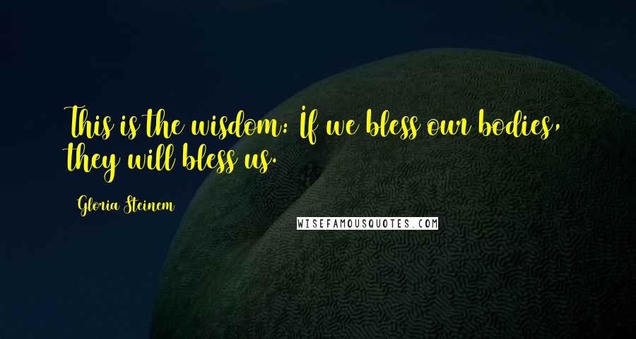 Gloria Steinem Quotes: This is the wisdom: If we bless our bodies, they will bless us.