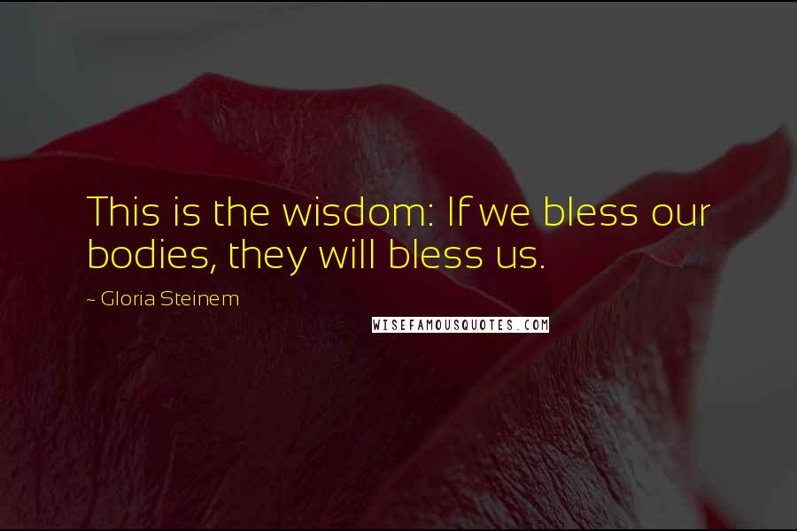 Gloria Steinem Quotes: This is the wisdom: If we bless our bodies, they will bless us.
