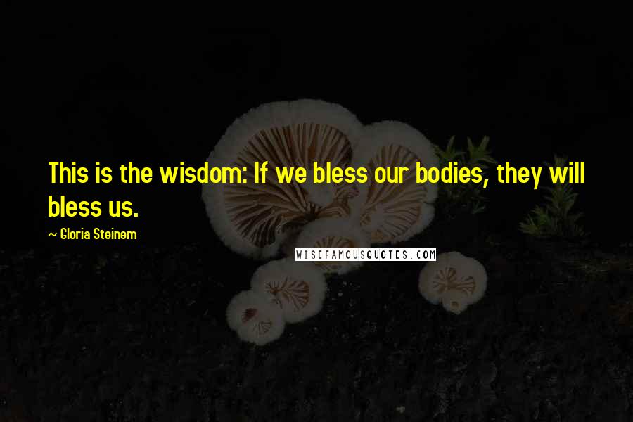 Gloria Steinem Quotes: This is the wisdom: If we bless our bodies, they will bless us.