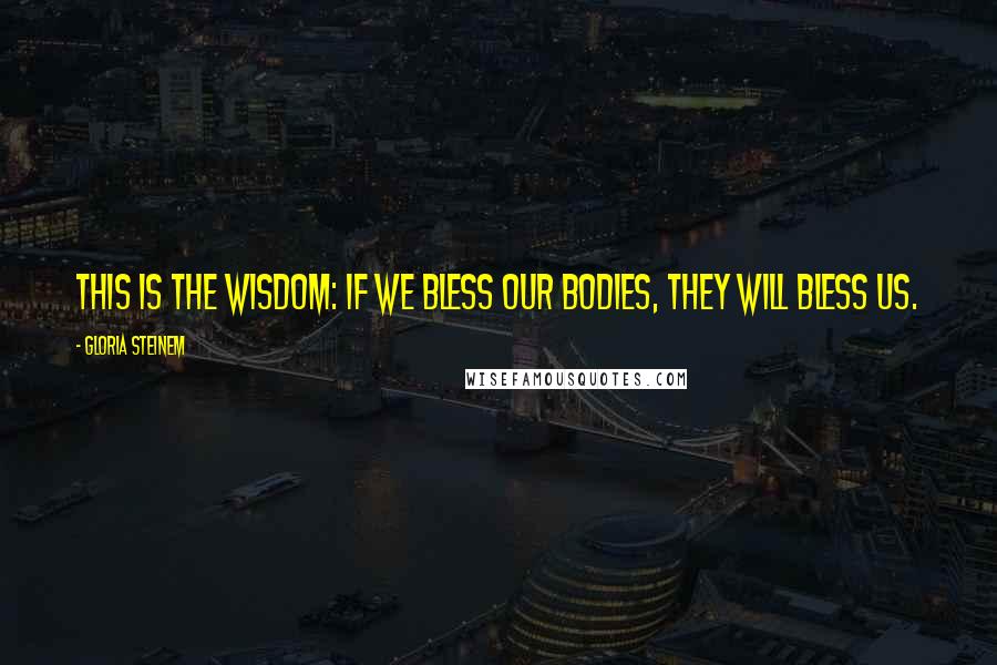 Gloria Steinem Quotes: This is the wisdom: If we bless our bodies, they will bless us.