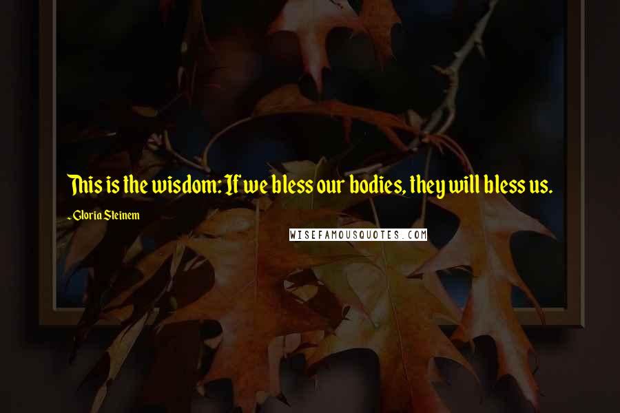 Gloria Steinem Quotes: This is the wisdom: If we bless our bodies, they will bless us.