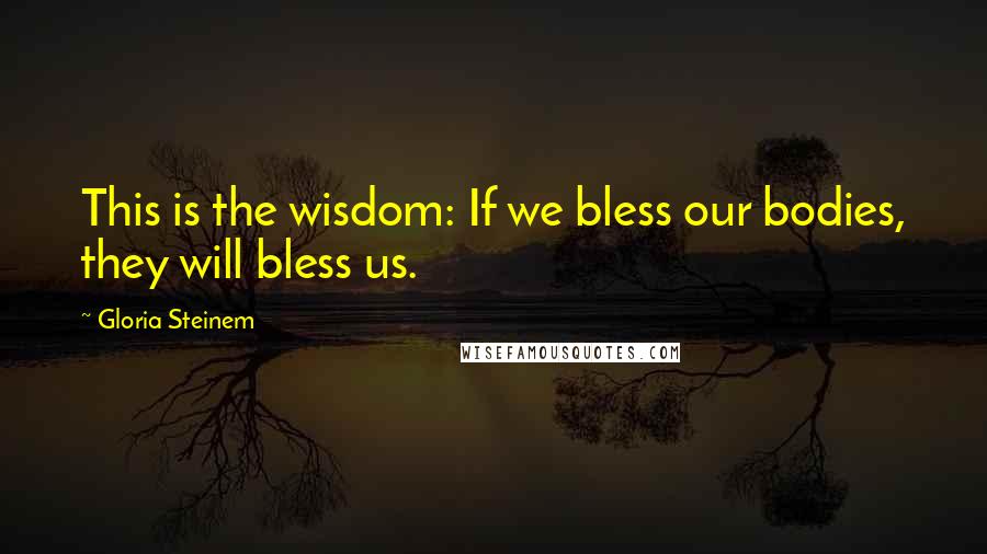 Gloria Steinem Quotes: This is the wisdom: If we bless our bodies, they will bless us.