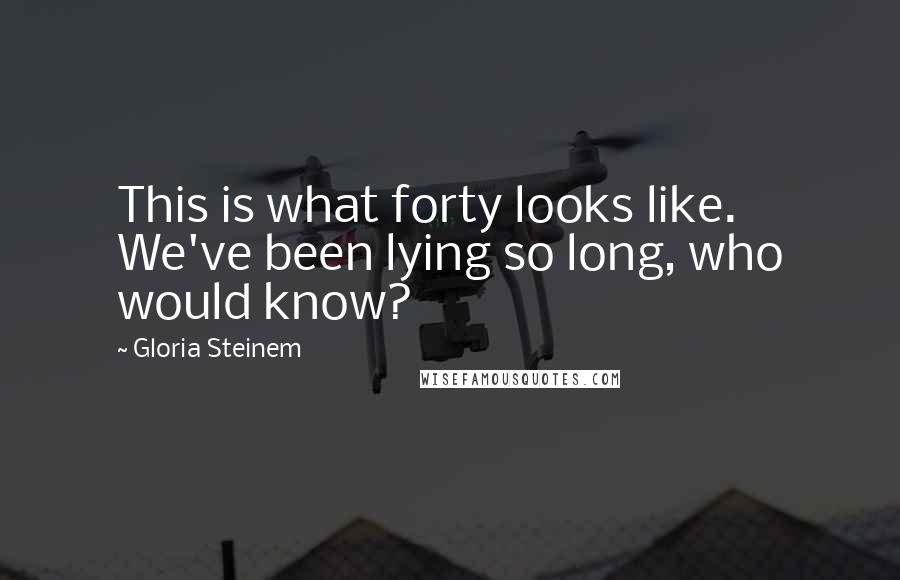 Gloria Steinem Quotes: This is what forty looks like. We've been lying so long, who would know?