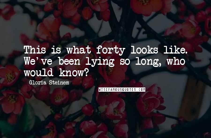 Gloria Steinem Quotes: This is what forty looks like. We've been lying so long, who would know?