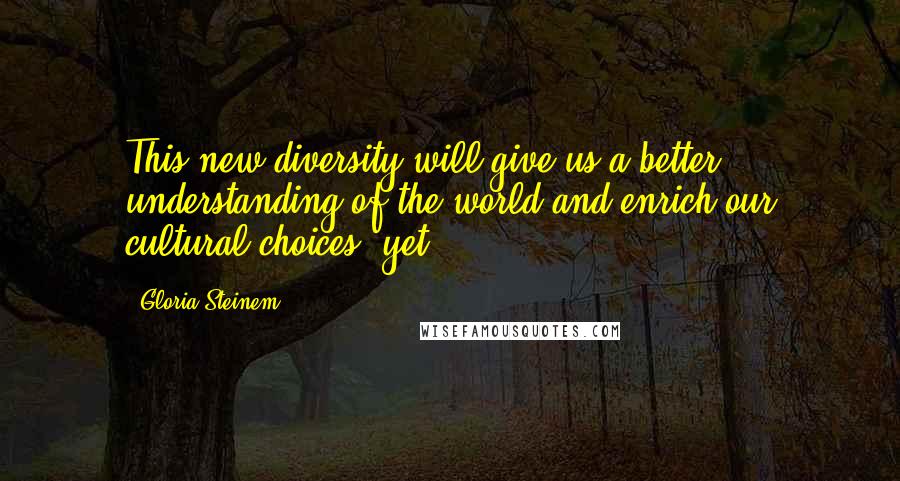 Gloria Steinem Quotes: This new diversity will give us a better understanding of the world and enrich our cultural choices, yet