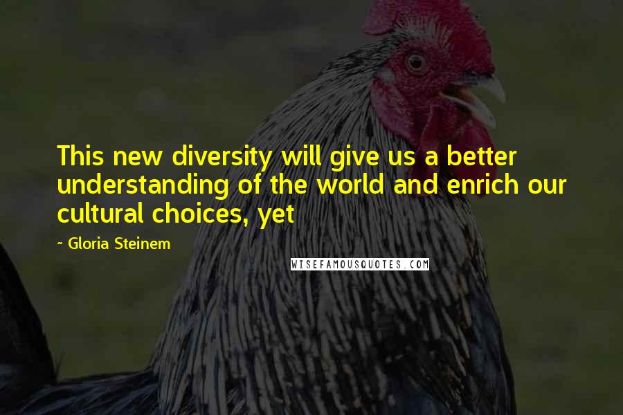 Gloria Steinem Quotes: This new diversity will give us a better understanding of the world and enrich our cultural choices, yet