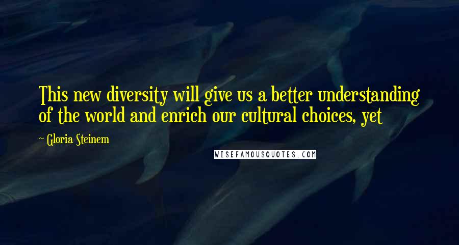 Gloria Steinem Quotes: This new diversity will give us a better understanding of the world and enrich our cultural choices, yet