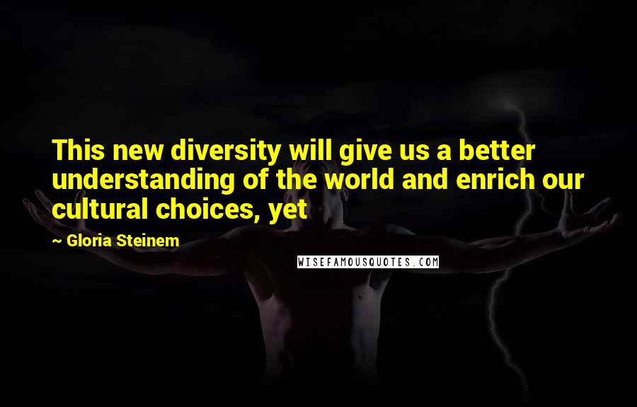 Gloria Steinem Quotes: This new diversity will give us a better understanding of the world and enrich our cultural choices, yet