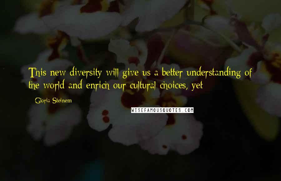 Gloria Steinem Quotes: This new diversity will give us a better understanding of the world and enrich our cultural choices, yet