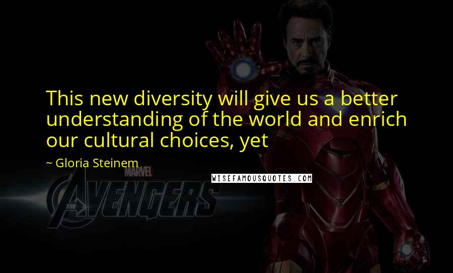 Gloria Steinem Quotes: This new diversity will give us a better understanding of the world and enrich our cultural choices, yet