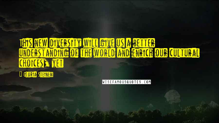 Gloria Steinem Quotes: This new diversity will give us a better understanding of the world and enrich our cultural choices, yet