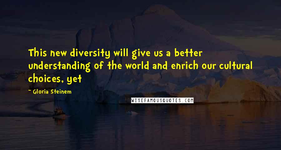 Gloria Steinem Quotes: This new diversity will give us a better understanding of the world and enrich our cultural choices, yet