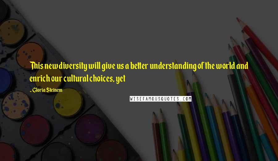 Gloria Steinem Quotes: This new diversity will give us a better understanding of the world and enrich our cultural choices, yet