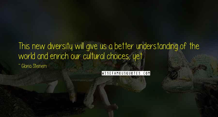 Gloria Steinem Quotes: This new diversity will give us a better understanding of the world and enrich our cultural choices, yet