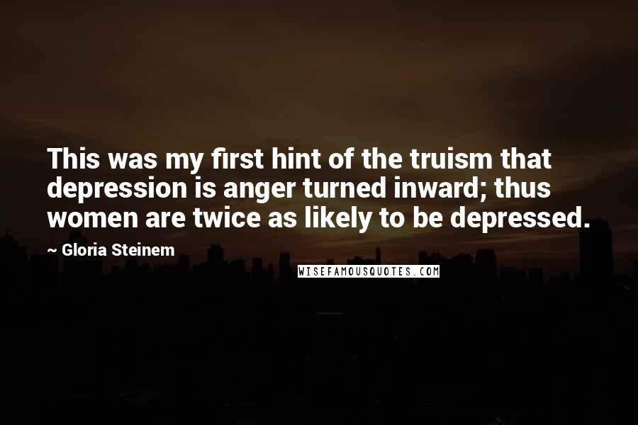 Gloria Steinem Quotes: This was my first hint of the truism that depression is anger turned inward; thus women are twice as likely to be depressed.