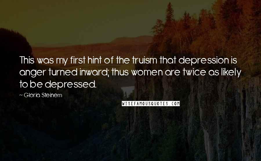 Gloria Steinem Quotes: This was my first hint of the truism that depression is anger turned inward; thus women are twice as likely to be depressed.