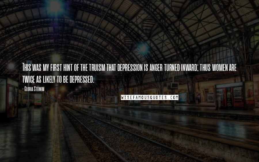 Gloria Steinem Quotes: This was my first hint of the truism that depression is anger turned inward; thus women are twice as likely to be depressed.