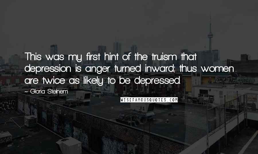 Gloria Steinem Quotes: This was my first hint of the truism that depression is anger turned inward; thus women are twice as likely to be depressed.