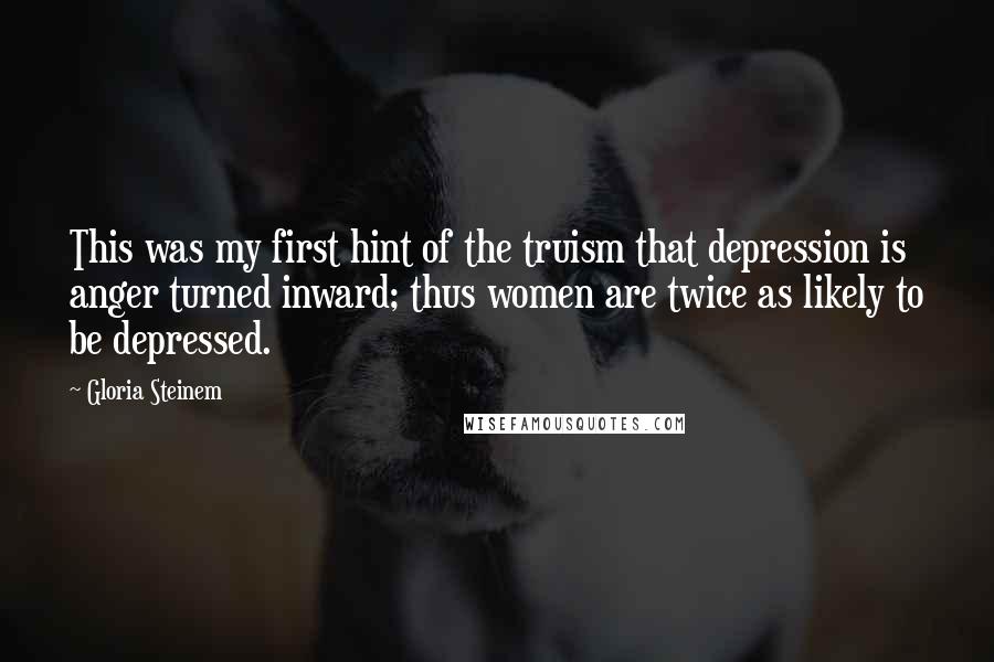 Gloria Steinem Quotes: This was my first hint of the truism that depression is anger turned inward; thus women are twice as likely to be depressed.