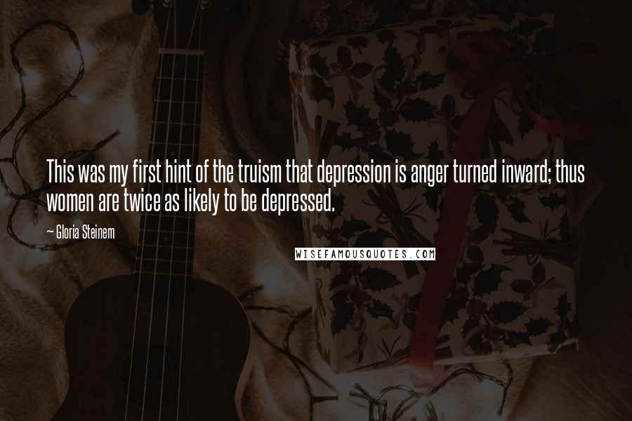 Gloria Steinem Quotes: This was my first hint of the truism that depression is anger turned inward; thus women are twice as likely to be depressed.