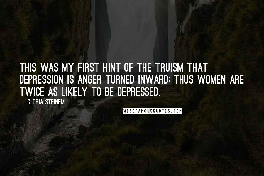 Gloria Steinem Quotes: This was my first hint of the truism that depression is anger turned inward; thus women are twice as likely to be depressed.