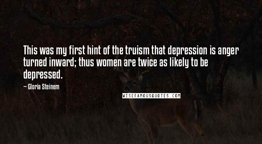 Gloria Steinem Quotes: This was my first hint of the truism that depression is anger turned inward; thus women are twice as likely to be depressed.