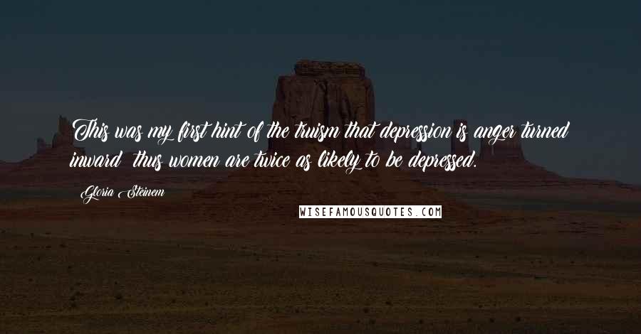 Gloria Steinem Quotes: This was my first hint of the truism that depression is anger turned inward; thus women are twice as likely to be depressed.