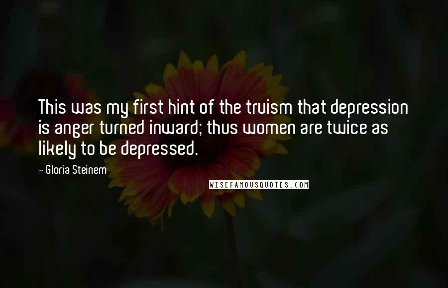 Gloria Steinem Quotes: This was my first hint of the truism that depression is anger turned inward; thus women are twice as likely to be depressed.