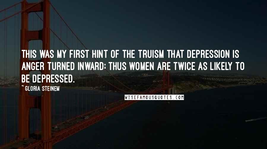 Gloria Steinem Quotes: This was my first hint of the truism that depression is anger turned inward; thus women are twice as likely to be depressed.