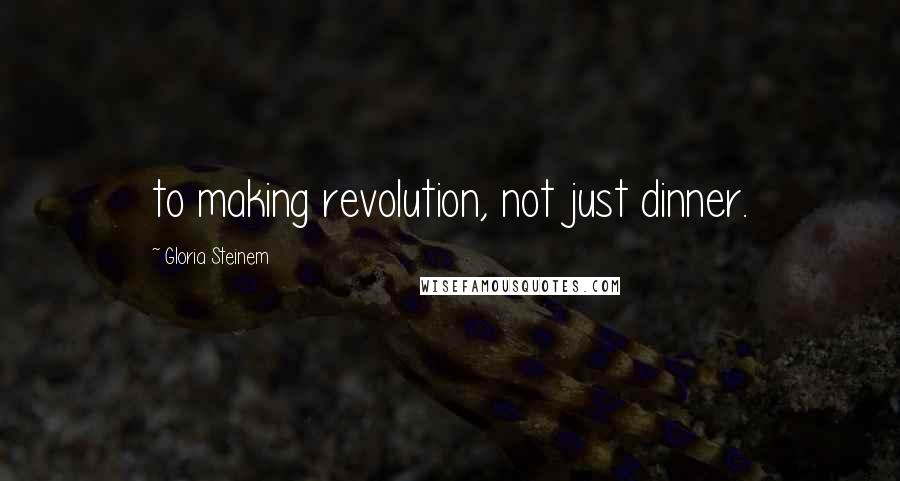 Gloria Steinem Quotes: to making revolution, not just dinner.