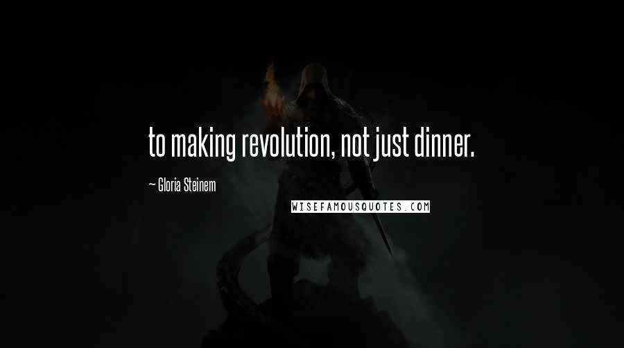 Gloria Steinem Quotes: to making revolution, not just dinner.