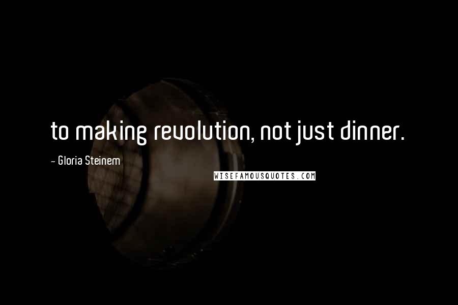 Gloria Steinem Quotes: to making revolution, not just dinner.