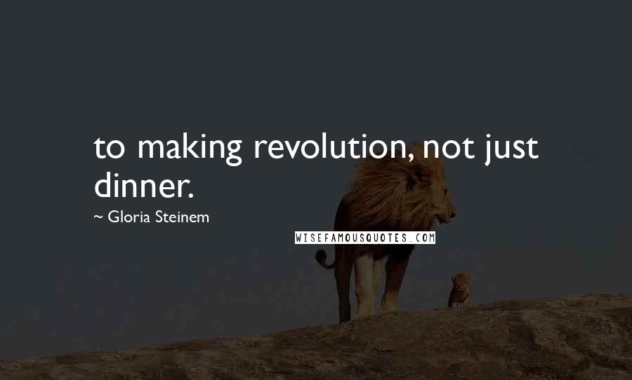 Gloria Steinem Quotes: to making revolution, not just dinner.