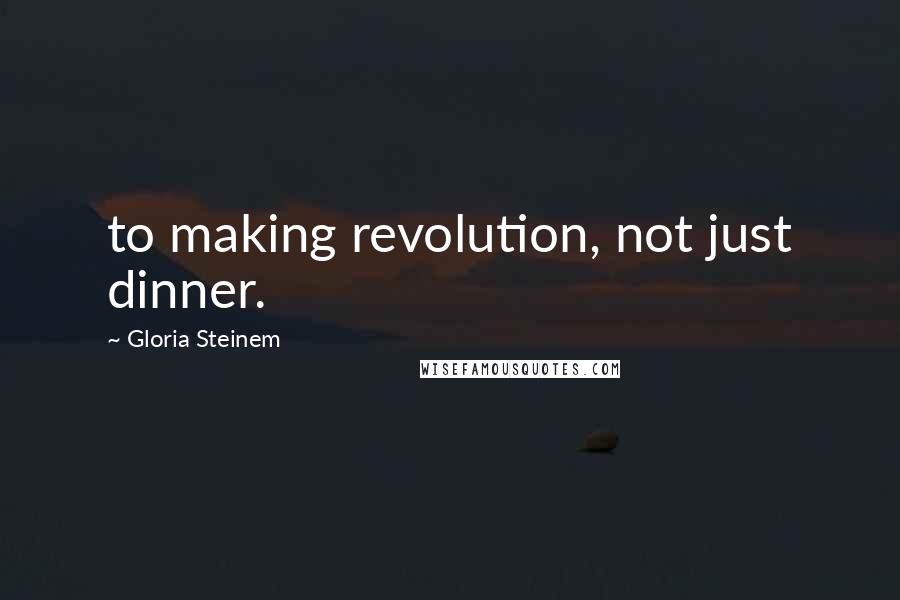 Gloria Steinem Quotes: to making revolution, not just dinner.