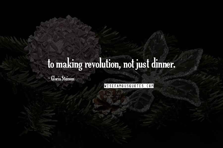 Gloria Steinem Quotes: to making revolution, not just dinner.