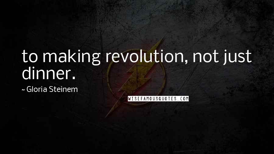 Gloria Steinem Quotes: to making revolution, not just dinner.