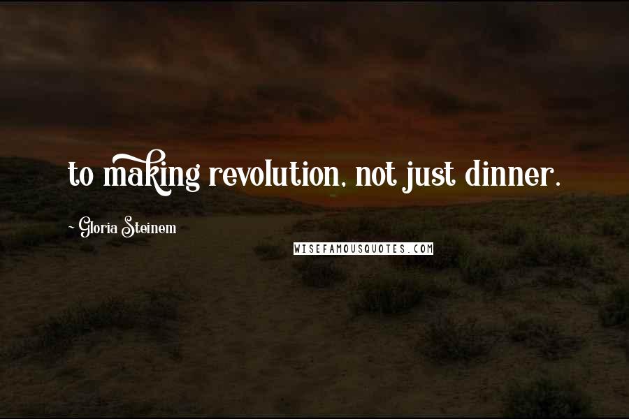 Gloria Steinem Quotes: to making revolution, not just dinner.