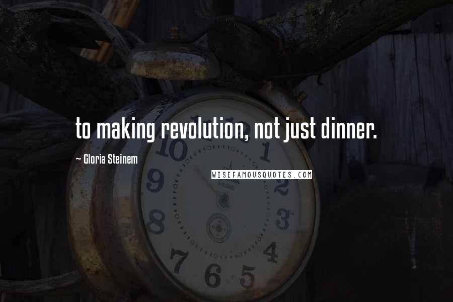 Gloria Steinem Quotes: to making revolution, not just dinner.